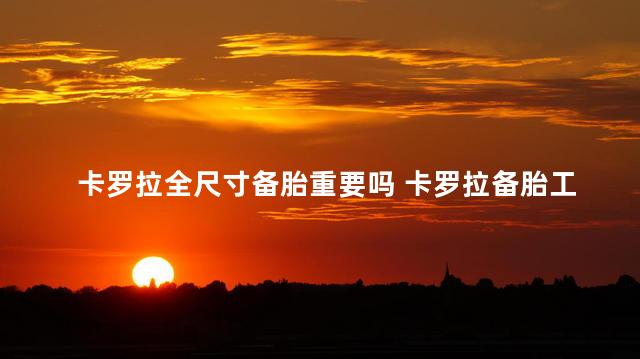 卡罗拉全尺寸备胎重要吗 卡罗拉备胎工具在哪里